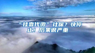 “挂靠代缴”社保？快停止！后果很严重