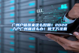 广州户籍原来这么好用！2022入户广州就这么办！但千万注意