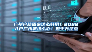 广州户籍原来这么好用！2022入户广州就这么办！但千万注意