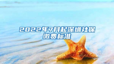 2022年7月起深圳社保缴费标准