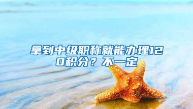 拿到中级职称就能办理120积分？不一定