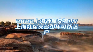 2022上海社保交多少？上海社保交多少年可以落户