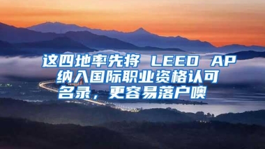 这四地率先将 LEED AP 纳入国际职业资格认可名录，更容易落户噢