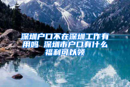 深圳户口不在深圳工作有用吗 深圳市户口有什么福利可以领