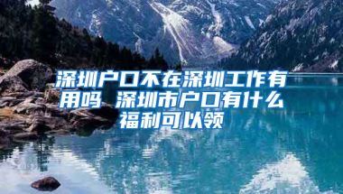 深圳户口不在深圳工作有用吗 深圳市户口有什么福利可以领