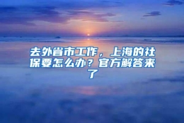 去外省市工作，上海的社保要怎么办？官方解答来了