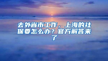 去外省市工作，上海的社保要怎么办？官方解答来了