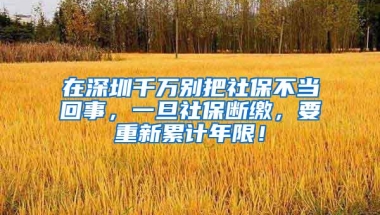 在深圳千万别把社保不当回事，一旦社保断缴，要重新累计年限！