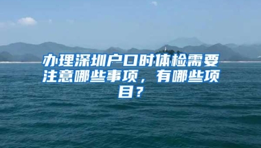 办理深圳户口时体检需要注意哪些事项，有哪些项目？