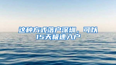 这种方式落户深圳，可以15天极速入户