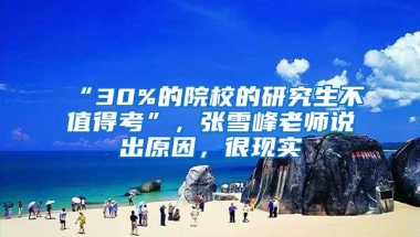 “30%的院校的研究生不值得考”，张雪峰老师说出原因，很现实