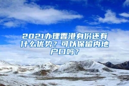 2021办理香港身份还有什么优势？可以保留内地户口吗？