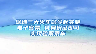 深圳三大火车站今起实施电子客票 凭身份证即可实现验票乘车