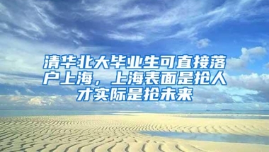 清华北大毕业生可直接落户上海，上海表面是抢人才实际是抢未来