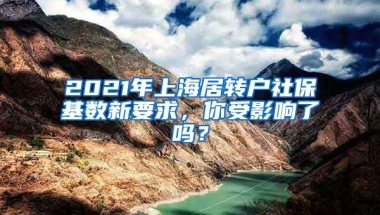 2021年上海居转户社保基数新要求，你受影响了吗？