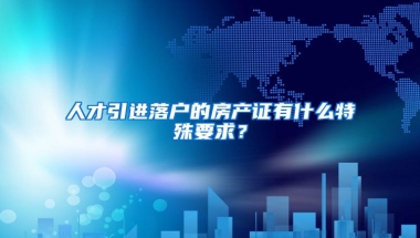 人才引进落户的房产证有什么特殊要求？