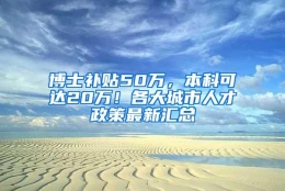 博士补贴50万，本科可达20万！各大城市人才政策最新汇总