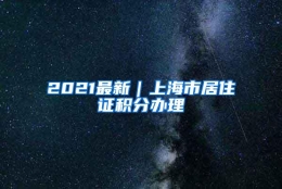 2021最新｜上海市居住证积分办理