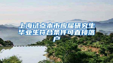 上海试点本市应届研究生毕业生符合条件可直接落户