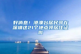 好消息！港澳台居民可在深圳这21个地点领居住证啦