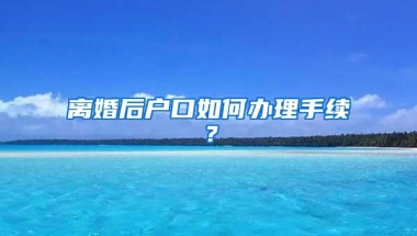 离婚后户口如何办理手续？