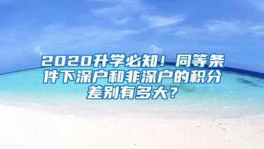 2020升学必知！同等条件下深户和非深户的积分差别有多大？