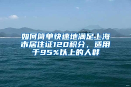 如何简单快速地满足上海市居住证120积分，适用于95%以上的人群