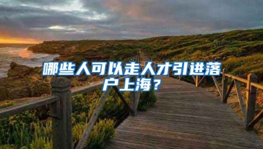 哪些人可以走人才引进落户上海？