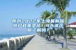 原创2022年上海最新居转户政策变化！4大误区你了解吗？