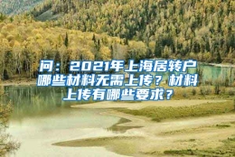 问：2021年上海居转户哪些材料无需上传？材料上传有哪些要求？