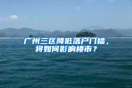 广州三区降低落户门槛，将如何影响楼市？