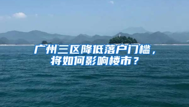 广州三区降低落户门槛，将如何影响楼市？