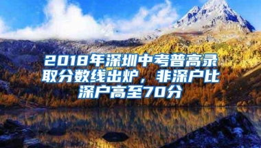 2018年深圳中考普高录取分数线出炉，非深户比深户高至70分