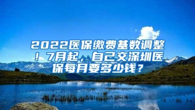 2022医保缴费基数调整！7月起，自己交深圳医保每月要多少钱？