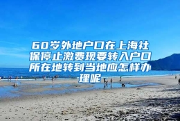 60岁外地户口在上海社保停止激费现要转入户口所在地转到当地应怎样办理呢