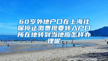 60岁外地户口在上海社保停止激费现要转入户口所在地转到当地应怎样办理呢