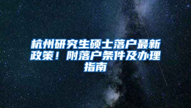 杭州研究生硕士落户最新政策！附落户条件及办理指南