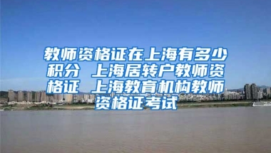 教师资格证在上海有多少积分 上海居转户教师资格证 上海教育机构教师资格证考试