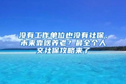 没有工作单位也没有社保，未来靠啥养老？最全个人交社保攻略来了