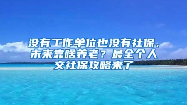 没有工作单位也没有社保，未来靠啥养老？最全个人交社保攻略来了