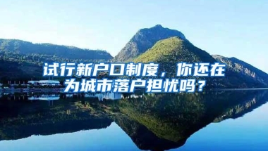 试行新户口制度，你还在为城市落户担忧吗？