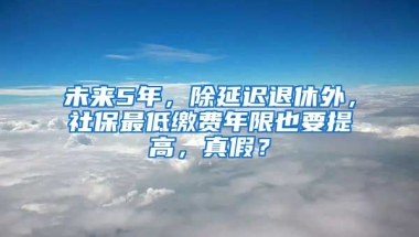 未来5年，除延迟退休外，社保最低缴费年限也要提高，真假？