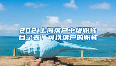 2021上海落户中级职称目录表！可以落户的职称