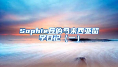 Sophie丘的马来西亚留学日记（一）