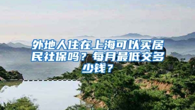 外地人住在上海可以买居民社保吗？每月最低交多少钱？