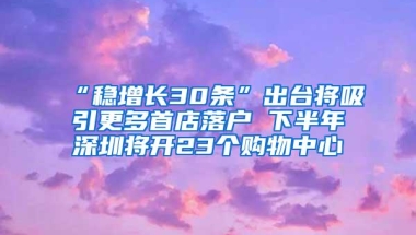 “稳增长30条”出台将吸引更多首店落户 下半年深圳将开23个购物中心