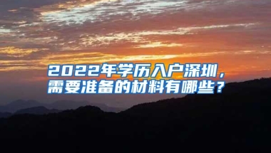 2022年学历入户深圳，需要准备的材料有哪些？