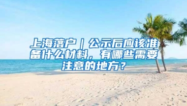 上海落户｜公示后应该准备什么材料，有哪些需要注意的地方？