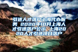 引进人才落户上海代办服务 2020年10月上海人才引进落户公示 上海2020人才引进项目落户