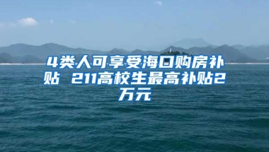 4类人可享受海口购房补贴 211高校生最高补贴2万元